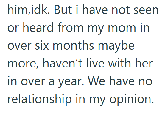 him,idk. But i have not seen or heard from my mom in over six months maybe more, haven't live with her in over a year. We have no relationship in my opinion.