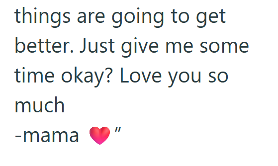 things are going to get better. Just give me some time okay? Love you so much -mama
