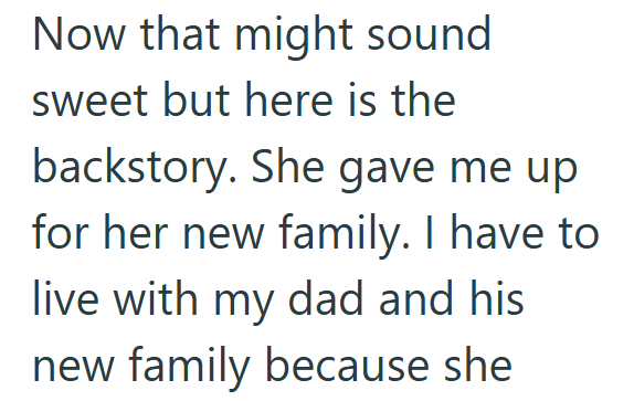 Now that might sound sweet but here is the backstory. She gave me up for her new family. I have to live with my dad and his new family because she
