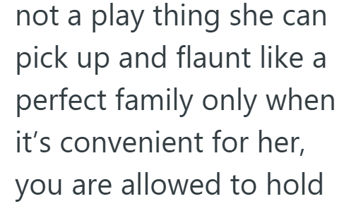 not a play thing she can pick up and flaunt like a perfect family only when it's convenient for her, you are allowed to hold