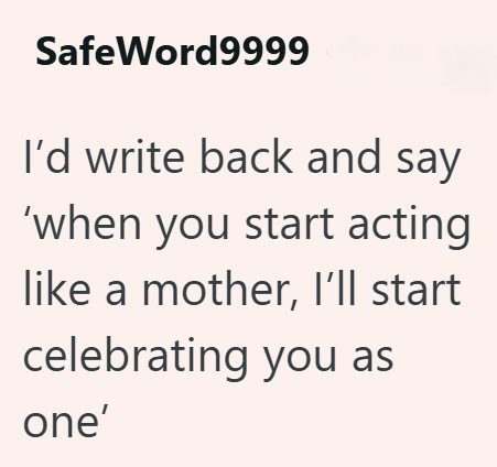 SafeWord9999 I'd write back and say 'when you start acting like a mother, I'll start celebrating you as one'