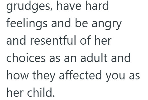 grudges, have hard feelings and be angry and resentful of her choices as an adult and how they affected you as her child.
