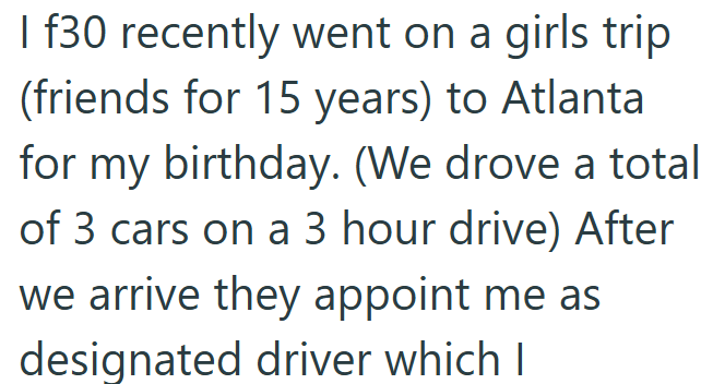 I f30 recently went on a girls trip (friends for 15 years) to Atlanta for my birthday. (We drove a total of 3 cars on a 3 hour drive) After we arrive they appoint me as designated driver which I