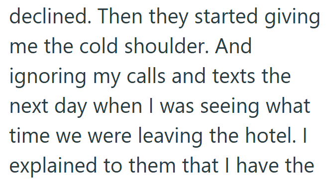 declined. Then they started giving me the cold shoulder. And ignoring my calls and texts the next day when I was seeing what time we were leaving the hotel. I explained to them that I have the