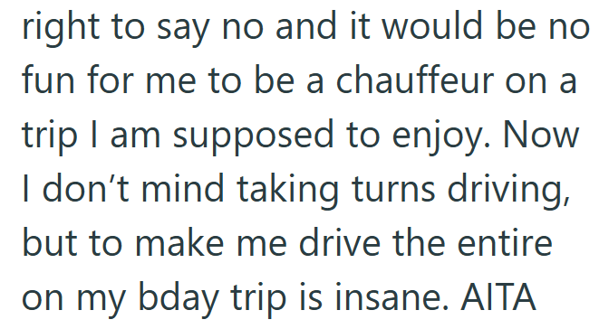 right to say no and it would be no fun for me to be a chauffeur on a trip I am supposed to enjoy. Now I don't mind taking turns driving, but to make me drive the entire on my bday trip is insane. AITA
