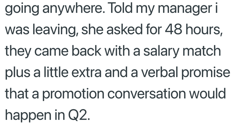 going anywhere. Told my manager i was leaving, she asked for 48 hours, they came back with a salary match plus a little extra and a verbal promise that a promotion conversation would happen in Q2.