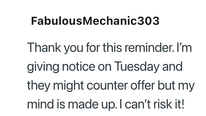 Fabulous Mechanic303 Thank you for this reminder. I'm giving notice on Tuesday and they might counter offer but my mind is made up. I can't risk it!