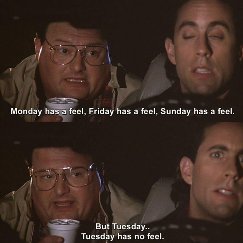 Monday has a feel, Friday has a feel, Sunday has a feel. But Tuesday.. Tuesday has no feel.