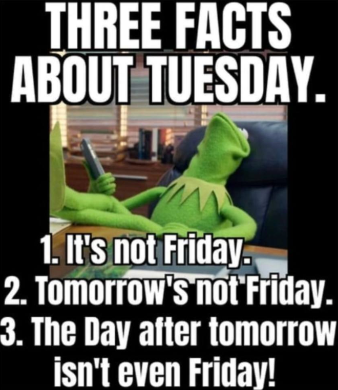 THREE FACTS ABOUT TUESDAY. 1. It's not Friday. 2. Tomorrow's not Friday. 3. The Day after tomorrow isn't even Friday!