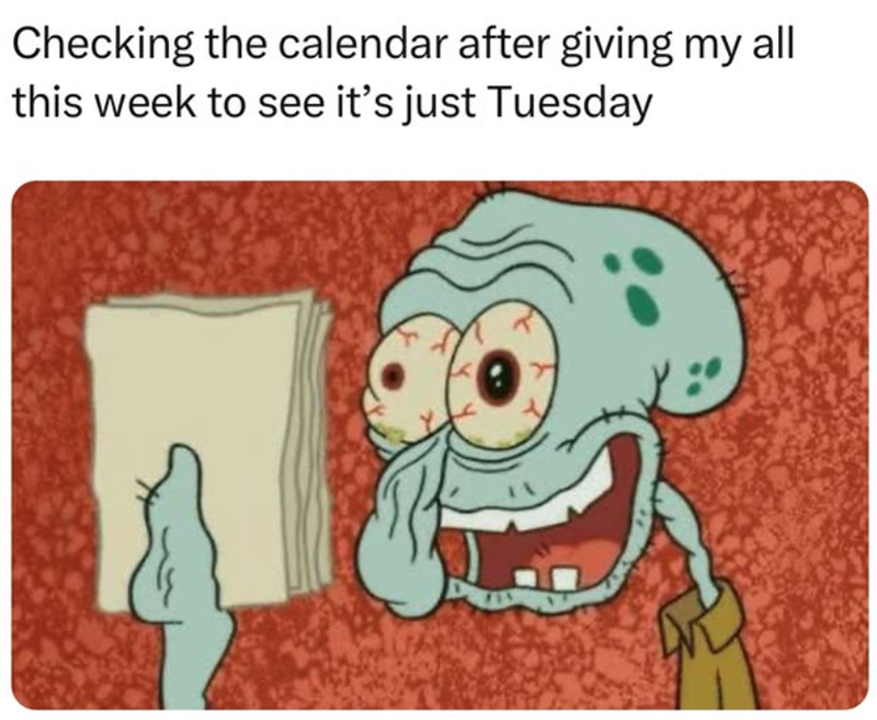 Checking the calendar after giving my all this week to see it's just Tuesday