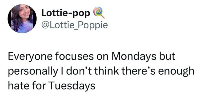 Lottie-pop @Lottie_Poppie Everyone focuses on Mondays but personally I don't think there's enough hate for Tuesdays