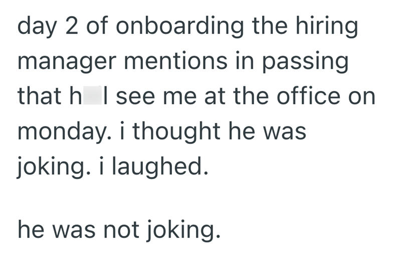 day 2 of onboarding the hiring manager mentions in passing that h I see me at the office on monday. i thought he was joking. i laughed. he was not joking.