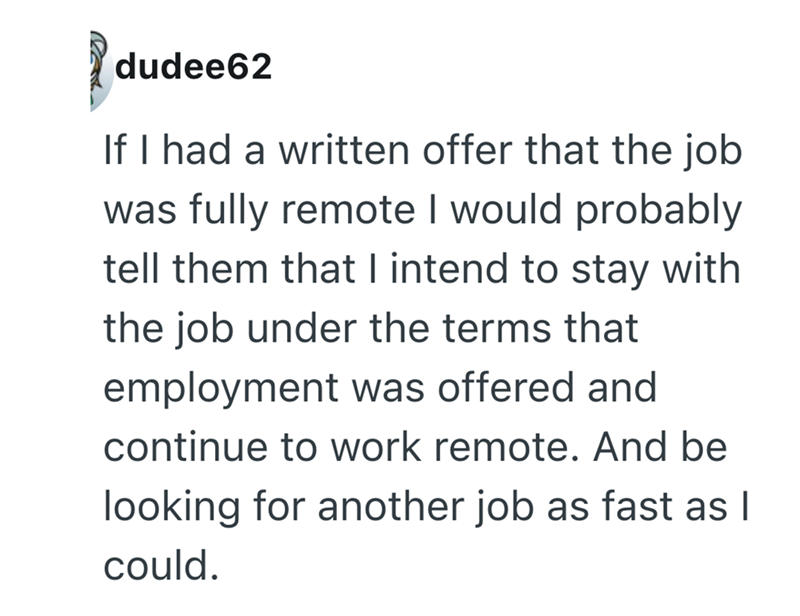 dudee62 If I had a written offer that the job was fully remote I would probably tell them that I intend to stay with the job under the terms that employment was offered and continue to work remote. And be looking for another job as fast as I could.