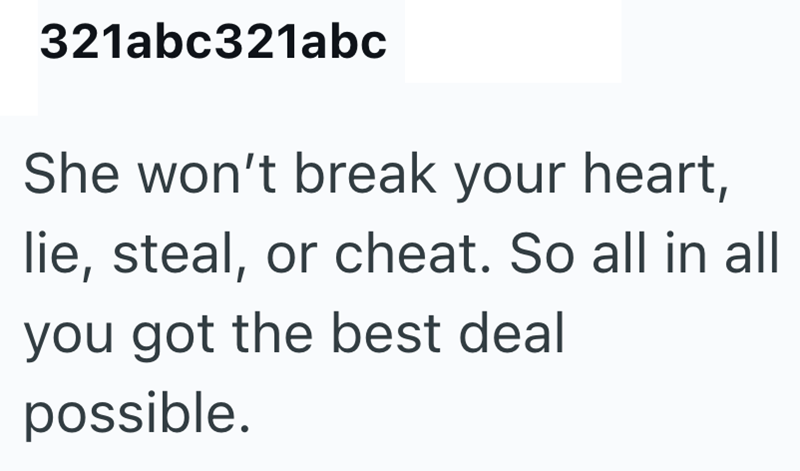 321abc321abc She won't break your heart, lie, steal, or cheat. So all in all you got the best deal possible.