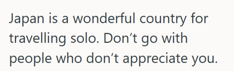 Japan is a wonderful country for travelling solo. Don't go with people who don't appreciate you.