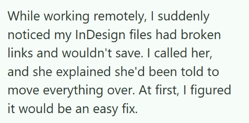 While working remotely, I suddenly noticed my InDesign files had broken links and wouldn't save. I called her, and she explained she'd been told to move everything over. At first, I figured it would be an easy fix.