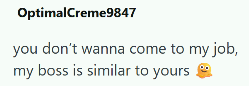 OptimalCreme9847 you don't wanna come to my job, my boss is similar to yours