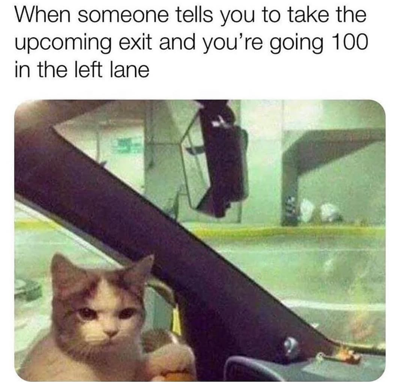 When someone tells you to take the upcoming exit and you're going 100 in the left lane