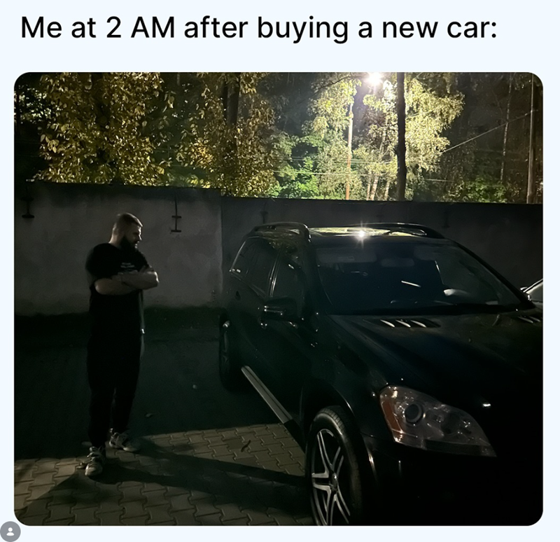 Me at 2 AM after buying a new car: