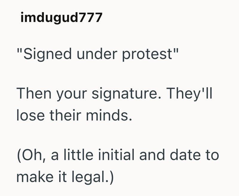 imdugud777 "Signed under protest" Then your signature. They'll lose their minds. (Oh, a little initial and date to make it legal.)