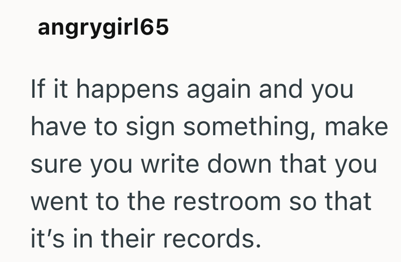 angrygirl65 If it happens again and you have to sign something, make sure you write down that you went to the restroom so that it's in their records.