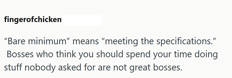 fingerofchicken "Bare minimum" means "meeting the specifications." Bosses who think you should spend your time doing stuff nobody asked for are not great bosses.