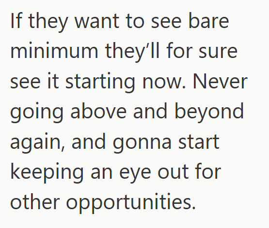 If they want to see bare minimum they'll for sure see it starting now. Never going above and beyond again, and gonna start keeping an eye out for other opportunities.