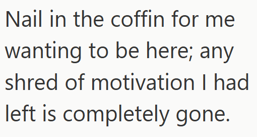 Nail in the coffin for me wanting to be here; any shred of motivation I had left is completely gone.