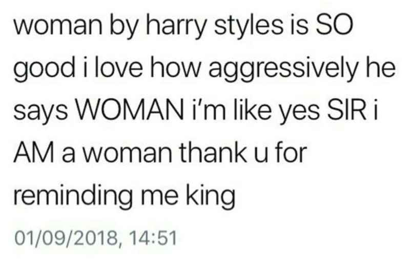 woman by harry styles is SO good i love how aggressively he says WOMAN i'm like yes SIR i AM a woman thank u for reminding me king 01/09/2018, 14:51