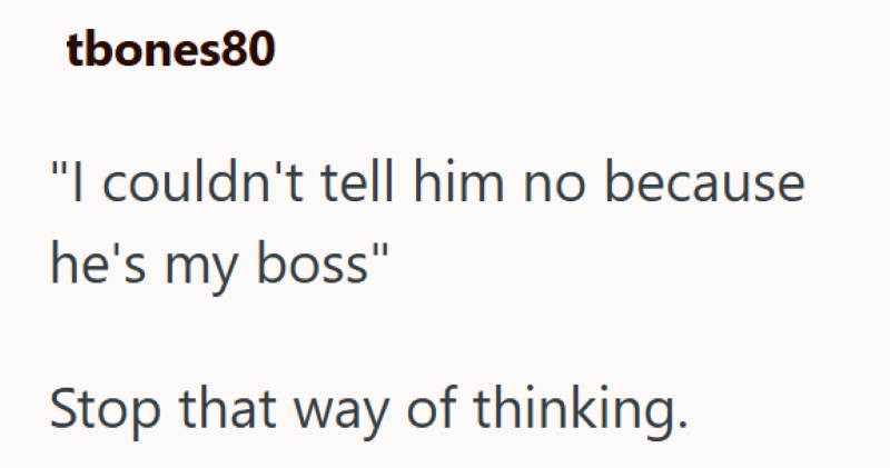 tbones80 "I couldn't tell him no because he's my boss" Stop that way of thinking.