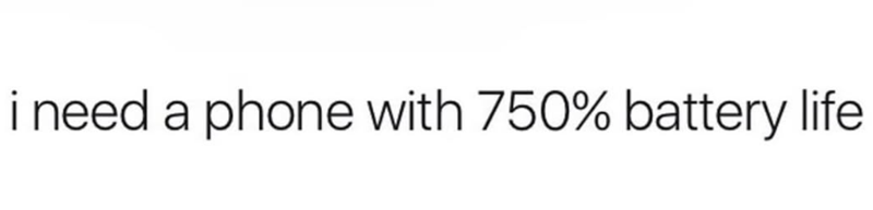 i need a phone with 750% battery life.