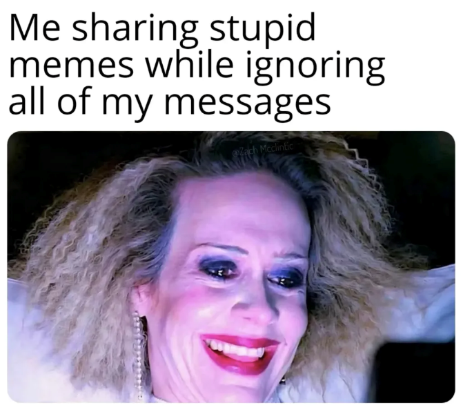 Me sharing stupid memes while ignoring all of my messages Zach Mcclintic