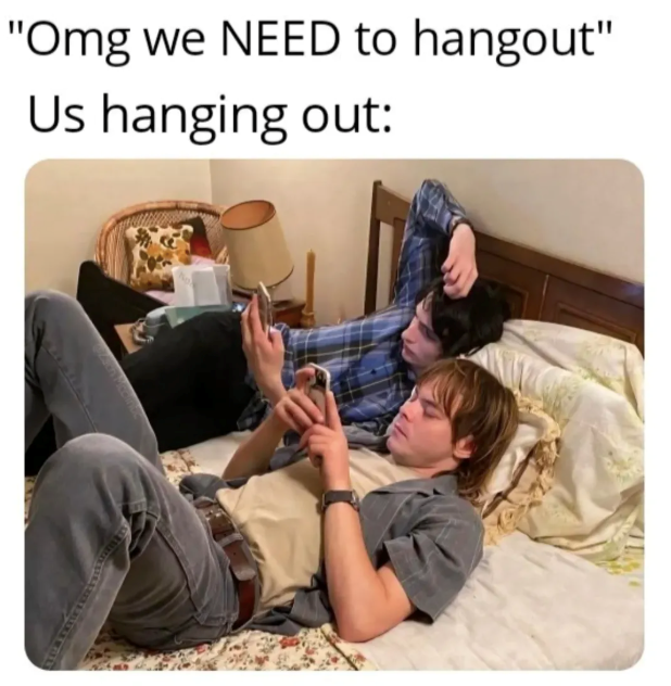 "Omg we NEED to hangout" Us hanging out: