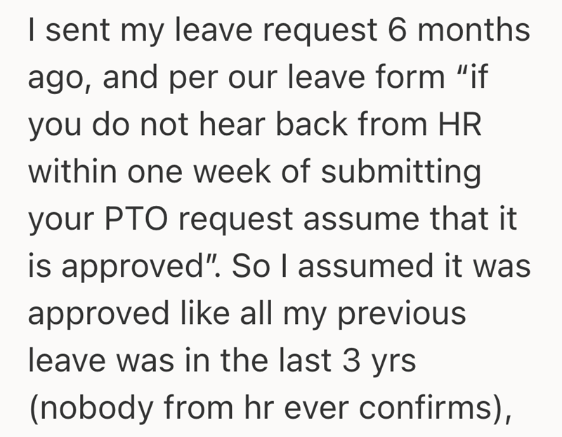 I sent my leave request 6 months ago, and per our leave form “if you do not hear back from HR within one week of submitting your PTO request assume that it is approved". So I assumed it was approved like all my previous leave was in the last 3 yrs. (nobody from hr ever confirms),