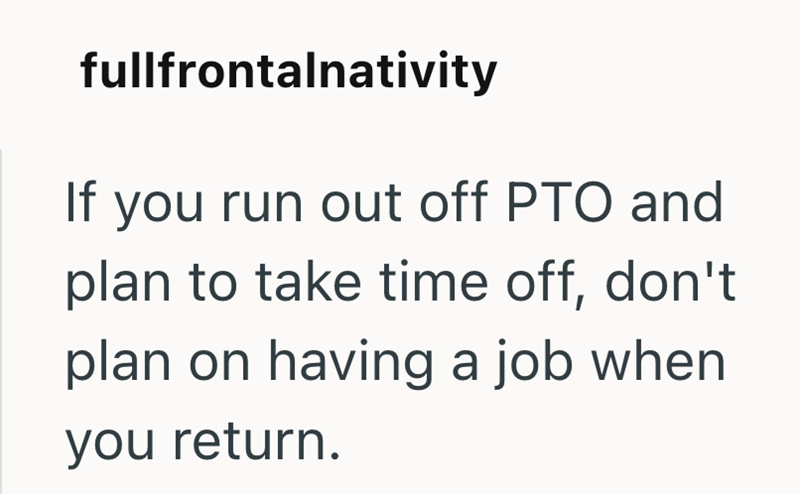 fullfrontalnativity If you run out off PTO and plan to take time off, don't plan on having a job when you return.
