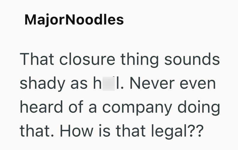 MajorNoodles That closure thing sounds shady as h I. Never even heard of a company doing that. How is that legal??
