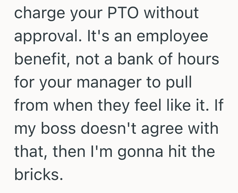 charge your PTO without approval. It's an employee benefit, not a bank of hours for your manager to pull from when they feel like it. If my boss doesn't agree with that, then I'm gonna hit the bricks.