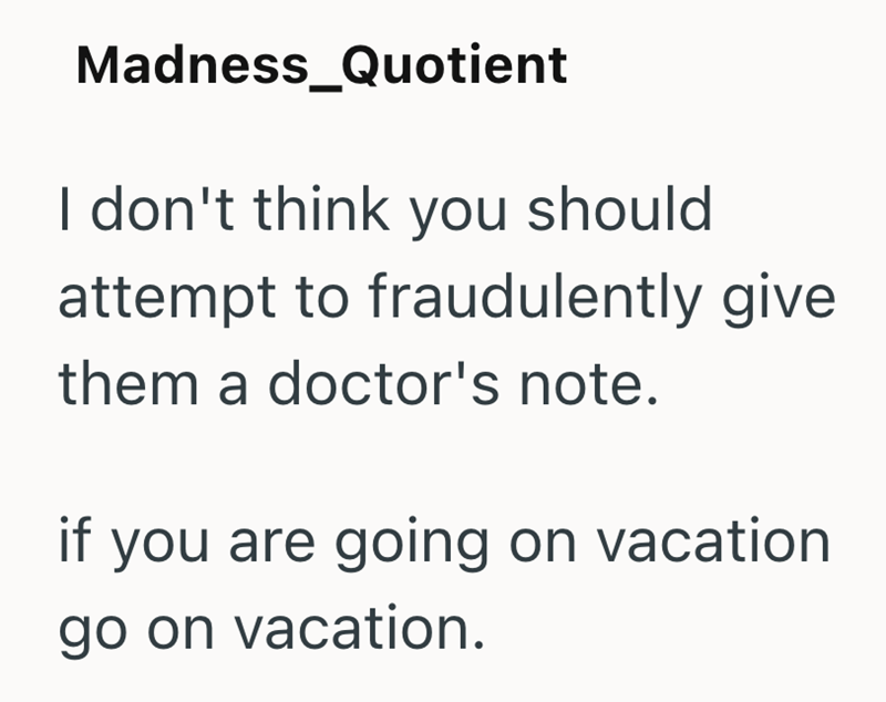 Madness_Quotient I don't think you should attempt to fraudulently give them a doctor's note. if you are going on vacation go on vacation.