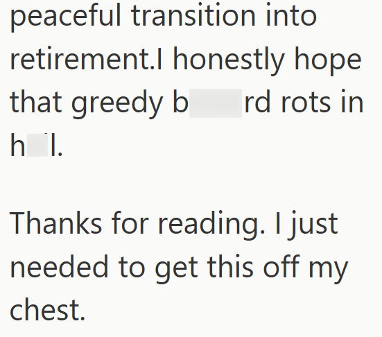peaceful transition into retirement.I honestly hope that greedy b rd rots in h I Thanks for reading. I just needed to get this off my chest.