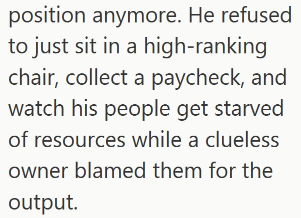position anymore. He refused to just sit in a high-ranking chair, collect a paycheck, and watch his people get starved of resources while a clueless owner blamed them for the output.
