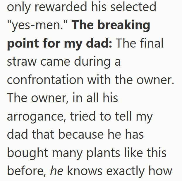 only rewarded his selected "yes-men." The breaking point for my dad: The final straw came during a confrontation with the owner. The owner, in all his arrogance, tried to tell my dad that because he has bought many plants like this before, he knows exactly how