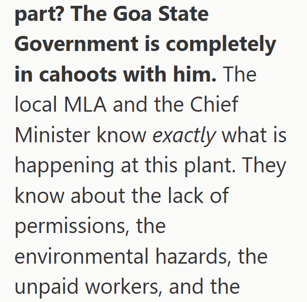 part? The Goa State Government is completely in cahoots with him. The local MLA and the Chief Minister know exactly what is happening at this plant. They know about the lack of permissions, the environmental hazards, the unpaid workers, and the