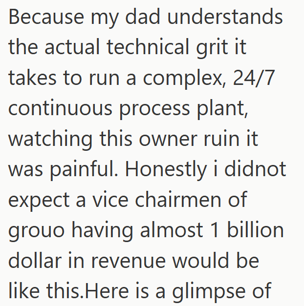 Because my dad understands the actual technical grit it takes to run a complex, 24/7 continuous process plant, watching this owner ruin it was painful. Honestly i didnot expect a vice chairmen of grouo having almost 1 billion dollar in revenue would be like this. Here is a glimpse of