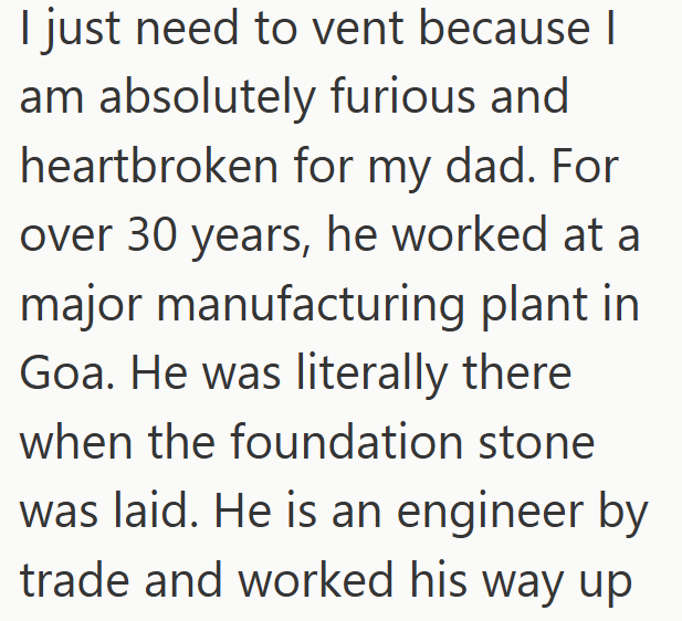 I just need to vent because I am absolutely furious and heartbroken for my dad. For over 30 years, he worked at a major manufacturing plant in Goa. He was literally there when the foundation stone was laid. He is an engineer by trade and worked his way up