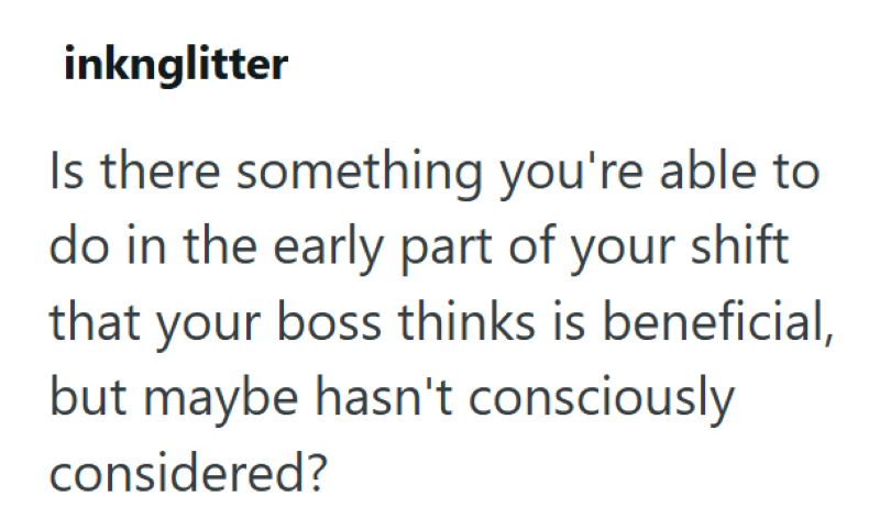 inknglitter Is there something you're able to do in the early part of your shift that your boss thinks is beneficial, but maybe hasn't consciously considered?