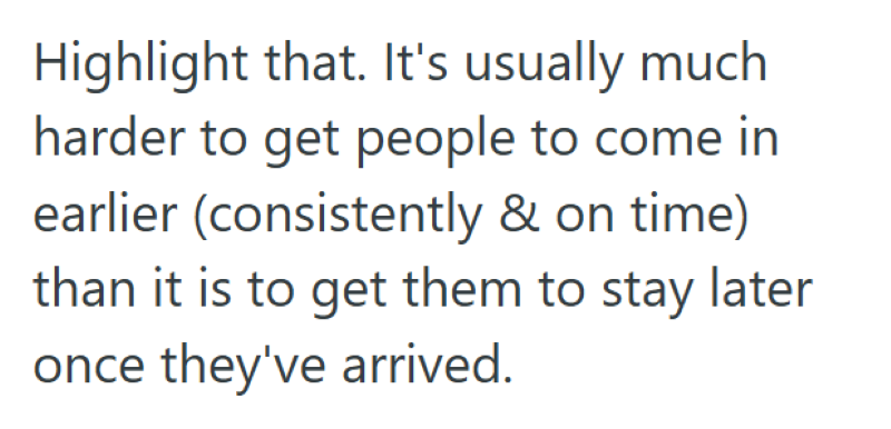 Highlight that. It's usually much harder to get people to come in earlier (consistently & on time) than it is to get them to stay later once they've arrived.