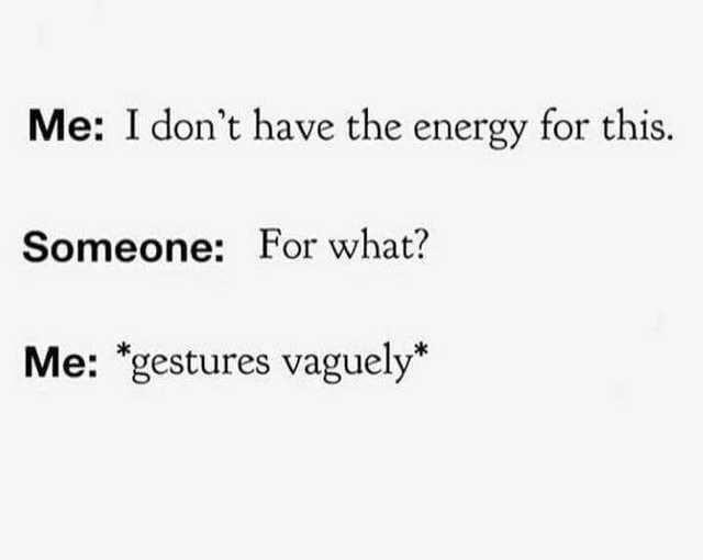 Me: I don't have the energy for this. Someone: For what? Me: *gestures vaguely*