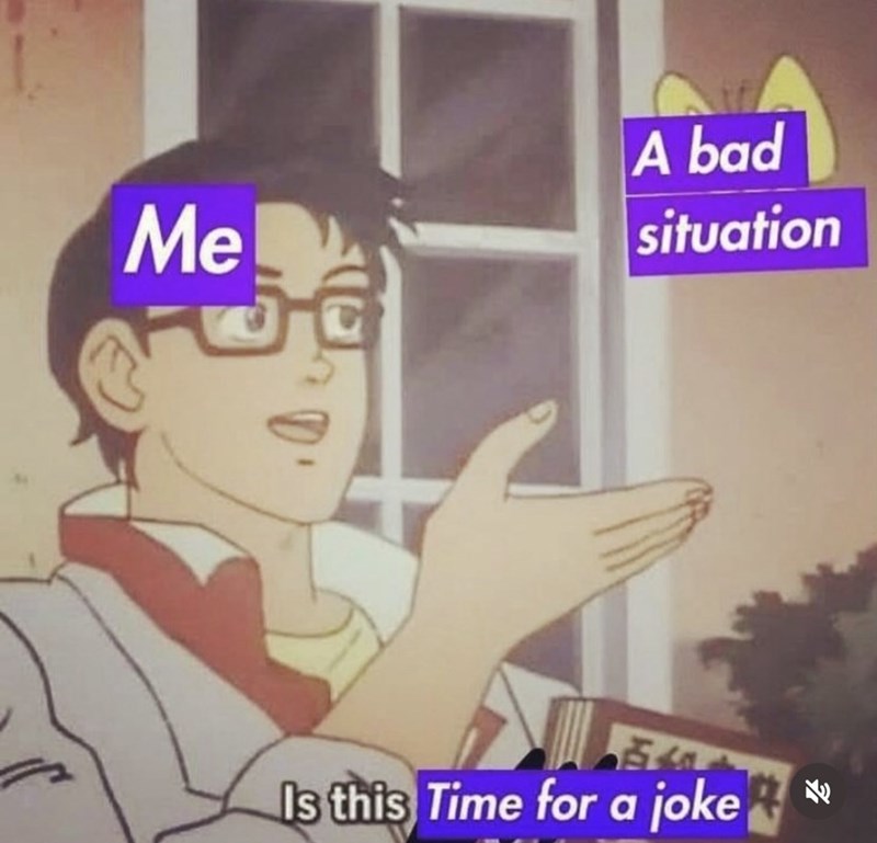 Me A bad situation Is this Time for a joke