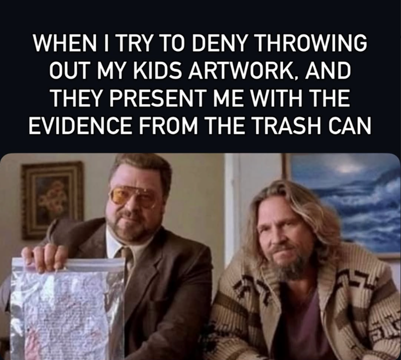 WHEN I TRY TO DENY THROWING OUT MY KIDS ARTWORK, AND THEY PRESENT ME WITH THE EVIDENCE FROM THE TRASH CAN