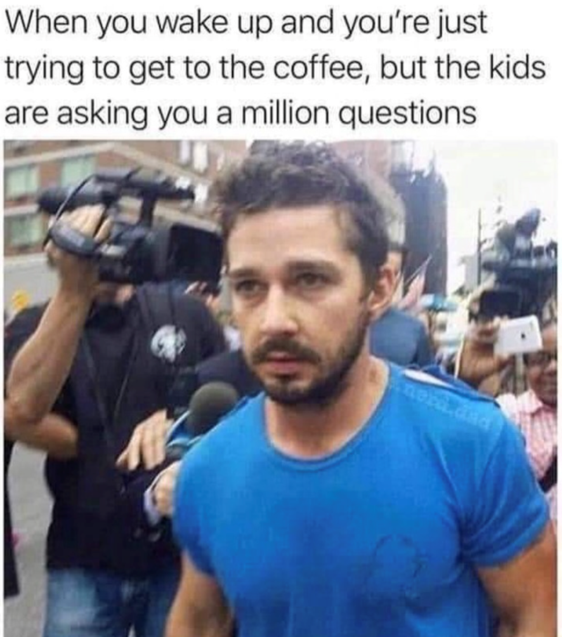 When you wake up and you're just trying to get to the coffee, but the kids are asking you a million questions. nera dad